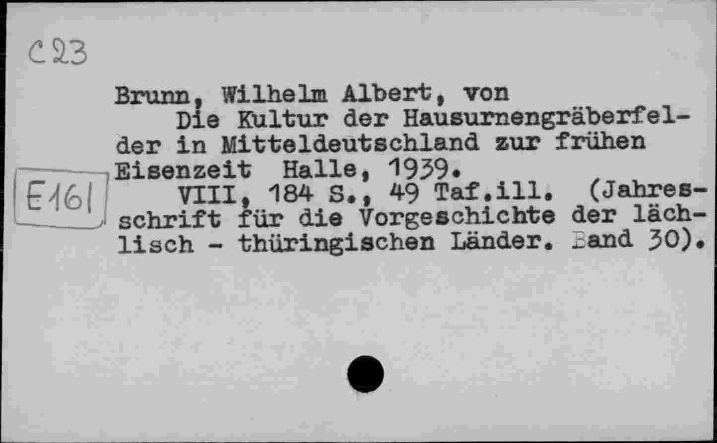 ﻿ЕЧ6
С 2.3
Brunn, Wilhelm Albert, von
Die Kultur der Hausurnengräberfelder in Mitteldeutschland zur frühen Eisenzeit Halle, 1959«
VIII, 184 S., 49 Taf.ill. (Jahresschrift für die Vorgeschichte der läch-lisch - thüringischen Länder, .cand 50).